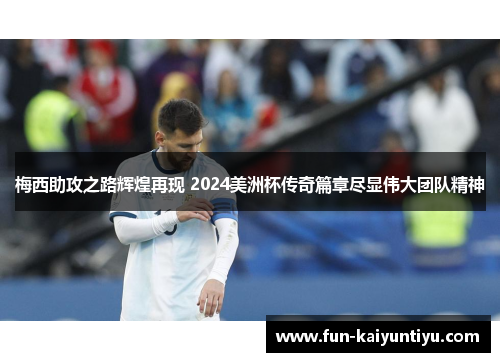 梅西助攻之路辉煌再现 2024美洲杯传奇篇章尽显伟大团队精神