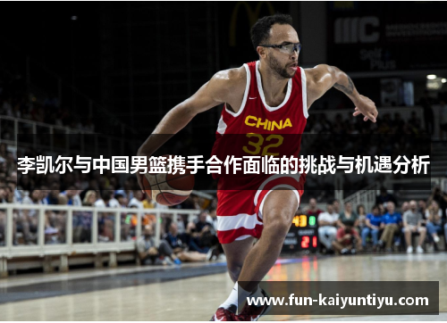李凯尔与中国男篮携手合作面临的挑战与机遇分析