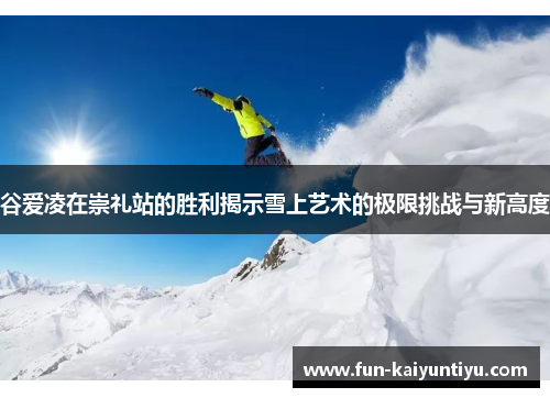 谷爱凌在崇礼站的胜利揭示雪上艺术的极限挑战与新高度