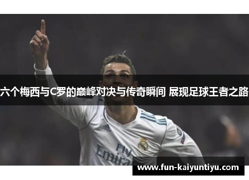 六个梅西与C罗的巅峰对决与传奇瞬间 展现足球王者之路