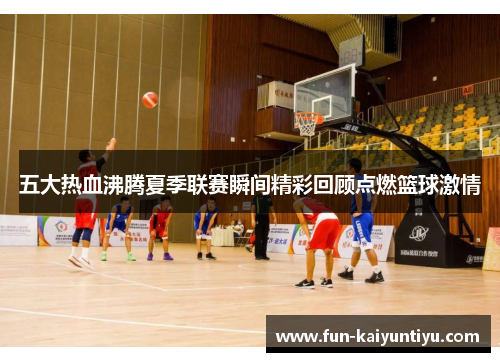 五大热血沸腾夏季联赛瞬间精彩回顾点燃篮球激情