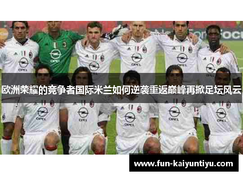 欧洲荣耀的竞争者国际米兰如何逆袭重返巅峰再掀足坛风云
