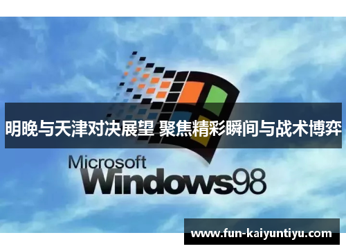 明晚与天津对决展望 聚焦精彩瞬间与战术博弈