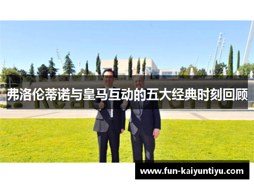弗洛伦蒂诺与皇马互动的五大经典时刻回顾