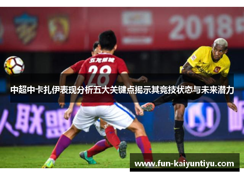 中超中卡扎伊表现分析五大关键点揭示其竞技状态与未来潜力