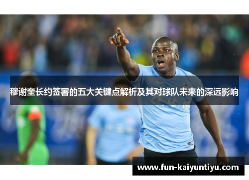 穆谢奎长约签署的五大关键点解析及其对球队未来的深远影响