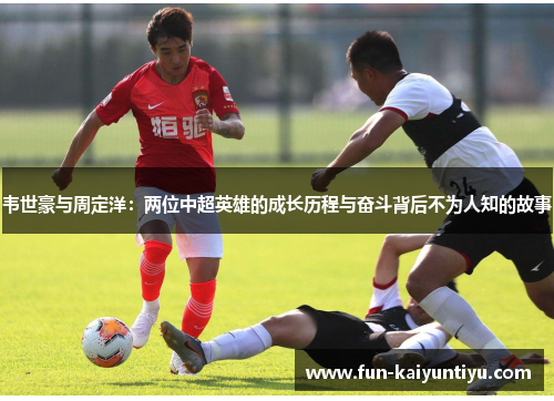 韦世豪与周定洋：两位中超英雄的成长历程与奋斗背后不为人知的故事