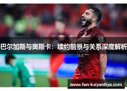 巴尔加斯与奥斯卡：续约前景与关系深度解析
