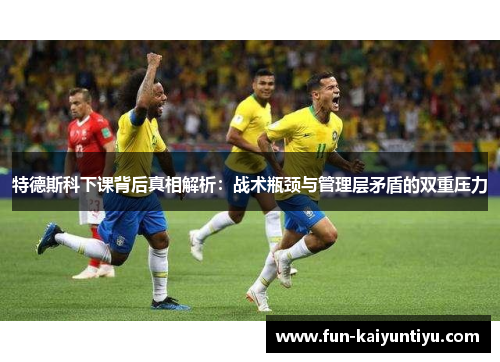 特德斯科下课背后真相解析：战术瓶颈与管理层矛盾的双重压力