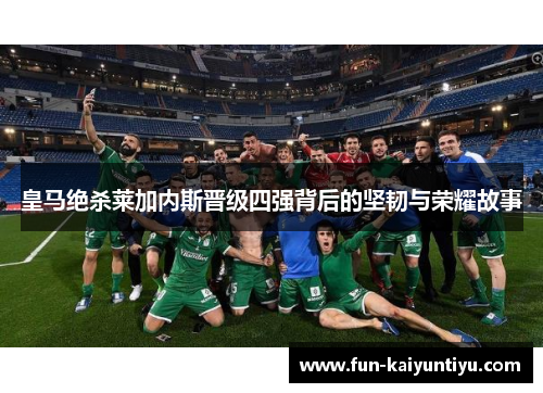 皇马绝杀莱加内斯晋级四强背后的坚韧与荣耀故事