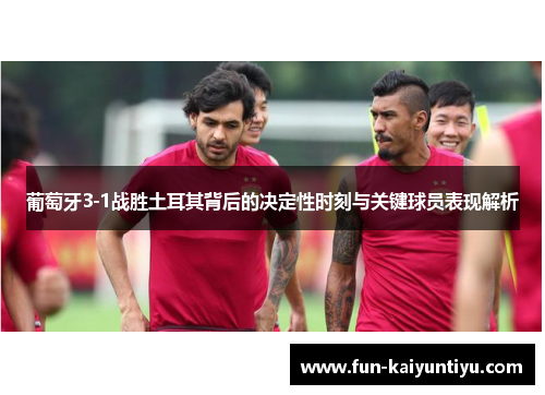 葡萄牙3-1战胜土耳其背后的决定性时刻与关键球员表现解析