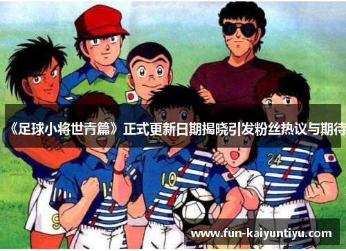 《足球小将世青篇》正式更新日期揭晓引发粉丝热议与期待