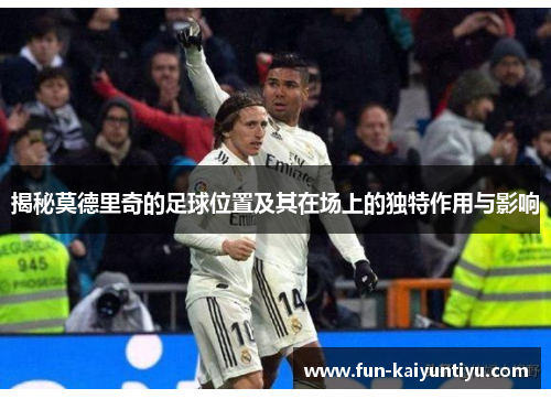 揭秘莫德里奇的足球位置及其在场上的独特作用与影响