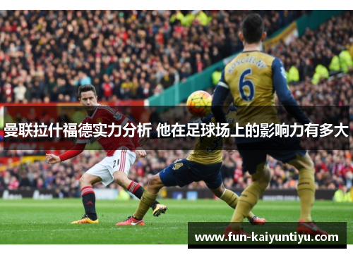 曼联拉什福德实力分析 他在足球场上的影响力有多大